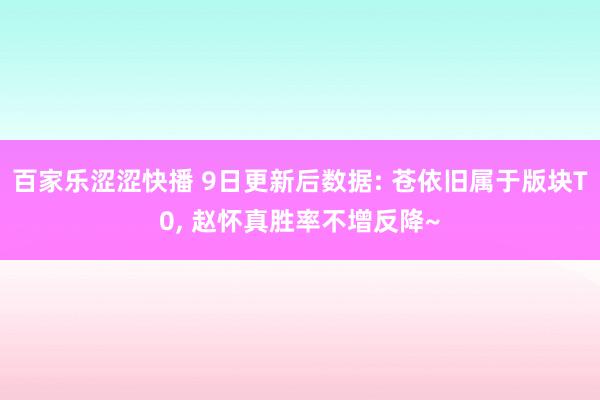 百家乐涩涩快播 9日更新后数据: 苍依旧属于版块T0， 赵怀真胜率不增反降~