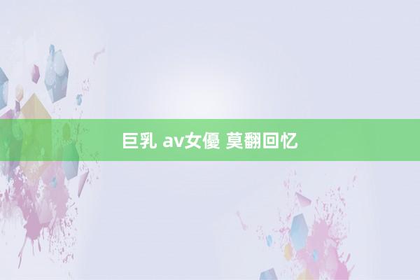 巨乳 av女優 莫翻回忆