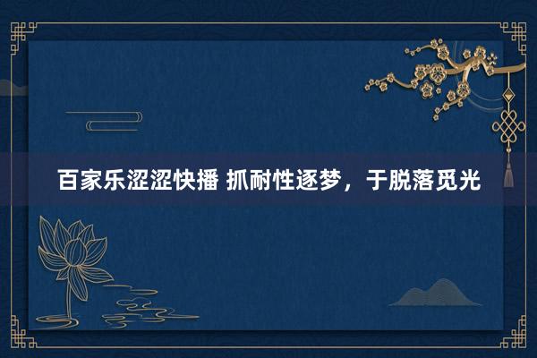 百家乐涩涩快播 抓耐性逐梦，于脱落觅光