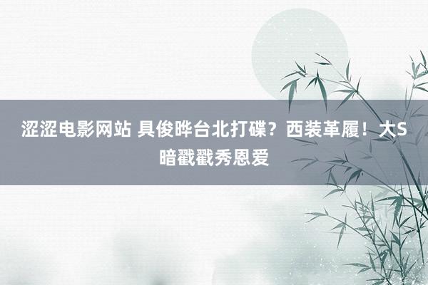 涩涩电影网站 具俊晔台北打碟？西装革履！大S暗戳戳秀恩爱