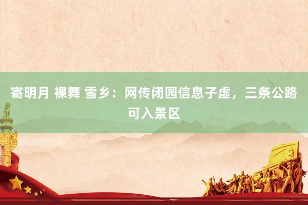 寄明月 裸舞 雪乡：网传闭园信息子虚，三条公路可入景区