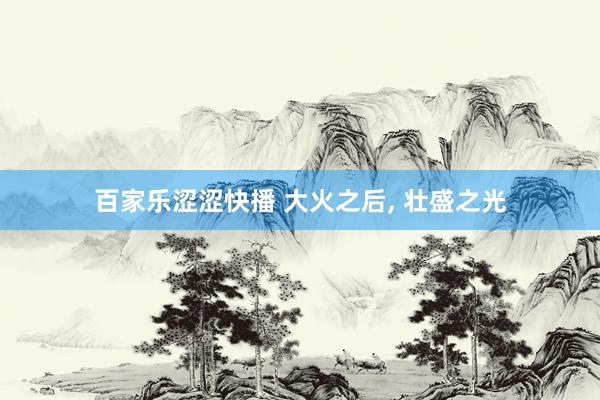 百家乐涩涩快播 大火之后， 壮盛之光