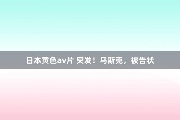 日本黄色av片 突发！马斯克，被告状