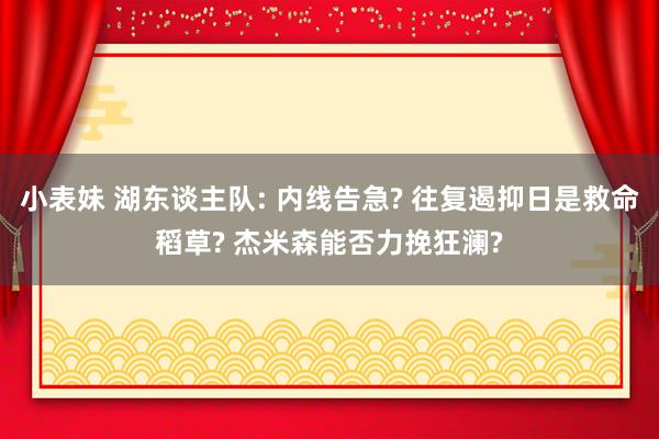 小表妹 湖东谈主队: 内线告急? 往复遏抑日是救命稻草? 杰米森能否力挽狂澜?
