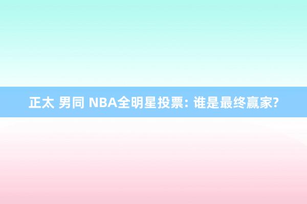 正太 男同 NBA全明星投票: 谁是最终赢家?