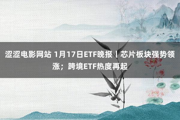 涩涩电影网站 1月17日ETF晚报丨芯片板块强势领涨；跨境ETF热度再起