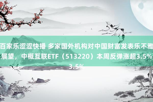 百家乐涩涩快播 多家国外机构对中国财富发表乐不雅展望，中概互联ETF（513220）本周反弹涨超3.5%