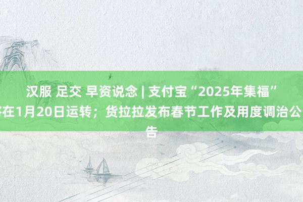 汉服 足交 早资说念 | 支付宝“2025年集福”将在1月20日运转；货拉拉发布春节工作及用度调治公告