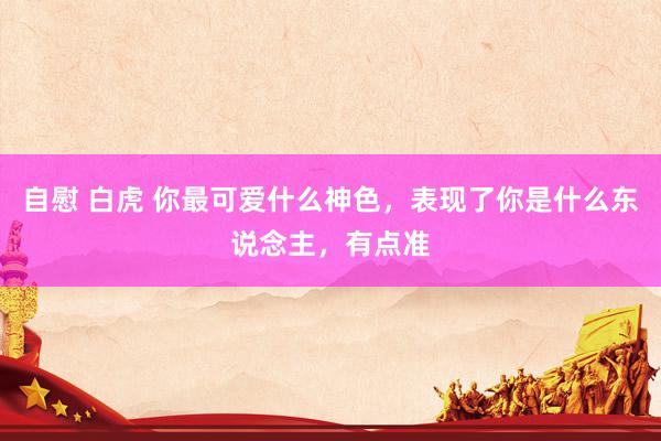 自慰 白虎 你最可爱什么神色，表现了你是什么东说念主，有点准