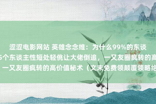 涩涩电影网站 英雄念念维：为什么99%的东谈主败在不会启齿？掌抓5个东谈主性短处轻佻让大佬倒追，一又友圈疯转的高价值秘术（文末免费领颠覆领略绝密贵府）