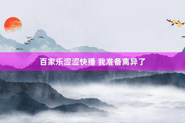 百家乐涩涩快播 我准备离异了