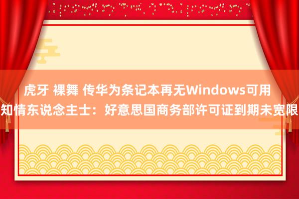 虎牙 裸舞 传华为条记本再无Windows可用 知情东说念主士：好意思国商务部许可证到期未宽限