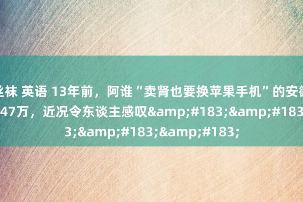 丝袜 英语 13年前，阿谁“卖肾也要换苹果手机”的安徽高中生，获赔147万，近况令东谈主感叹&#183;&#183;&#183;