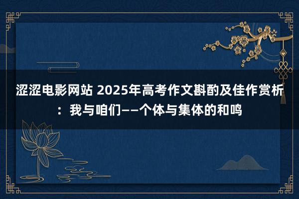 涩涩电影网站 2025年高考作文斟酌及佳作赏析：我与咱们——个体与集体的和鸣