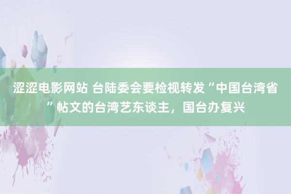 涩涩电影网站 台陆委会要检视转发“中国台湾省”帖文的台湾艺东谈主，国台办复兴