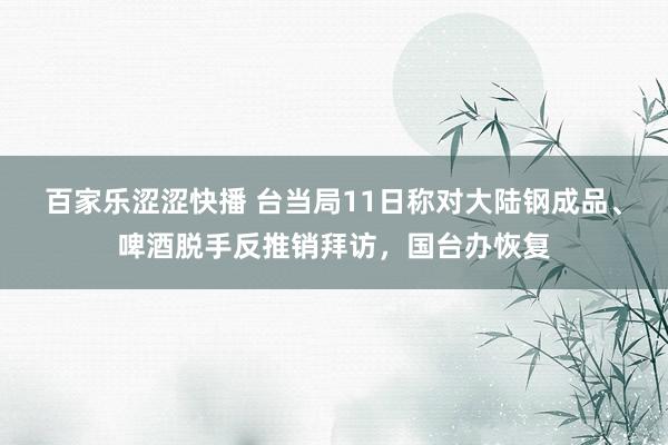 百家乐涩涩快播 台当局11日称对大陆钢成品、啤酒脱手反推销拜访，国台办恢复