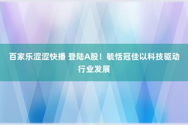 百家乐涩涩快播 登陆A股！毓恬冠佳以科技驱动行业发展