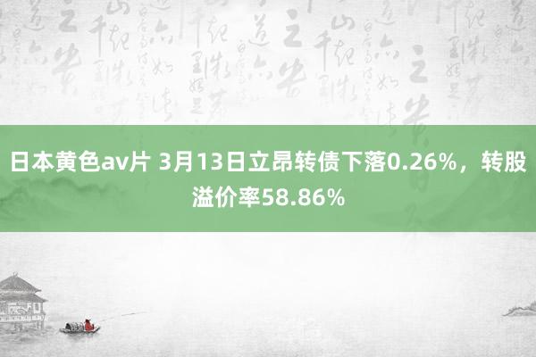 日本黄色av片 3月13日立昂转债下落0.26%，转股溢价率58.86%