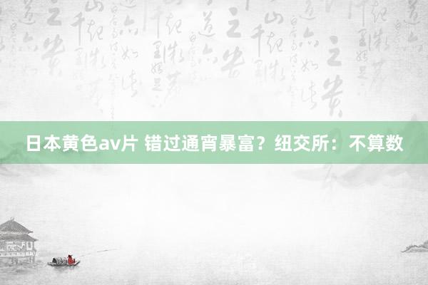 日本黄色av片 错过通宵暴富？纽交所：不算数