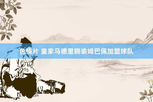 色情片 皇家马德里晓谕姆巴佩加盟球队