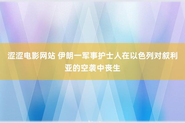 涩涩电影网站 伊朗一军事护士人在以色列对叙利亚的空袭中丧生