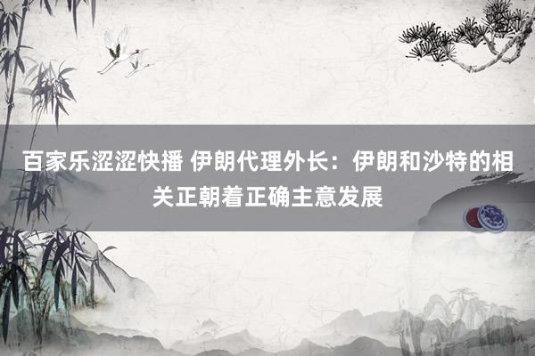 百家乐涩涩快播 伊朗代理外长：伊朗和沙特的相关正朝着正确主意发展