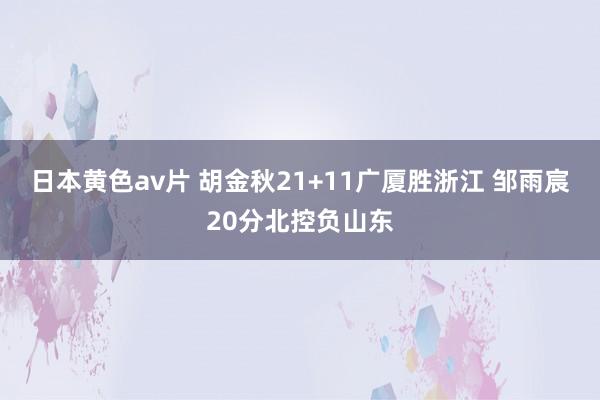 日本黄色av片 胡金秋21+11广厦胜浙江 邹雨宸20分北控负山东