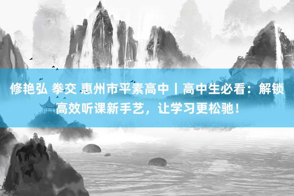 修艳弘 拳交 惠州市平素高中丨高中生必看：解锁高效听课新手艺，让学习更松驰！