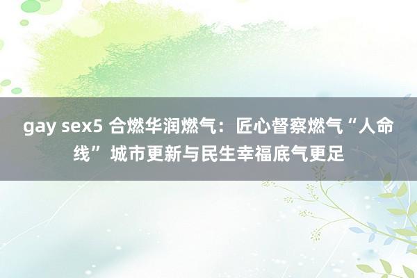 gay sex5 合燃华润燃气：匠心督察燃气“人命线” 城市更新与民生幸福底气更足