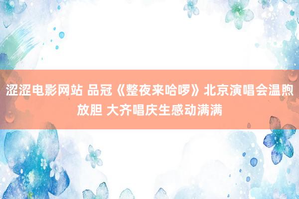 涩涩电影网站 品冠《整夜来哈啰》北京演唱会温煦放胆 大齐唱庆生感动满满