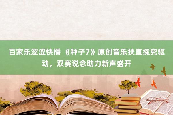 百家乐涩涩快播 《种子7》原创音乐扶直探究驱动，双赛说念助力新声盛开