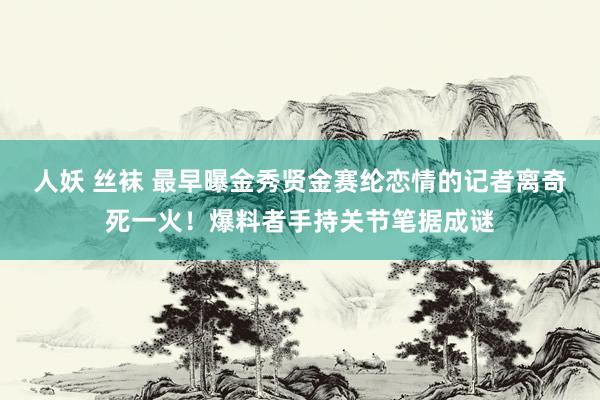 人妖 丝袜 最早曝金秀贤金赛纶恋情的记者离奇死一火！爆料者手持关节笔据成谜