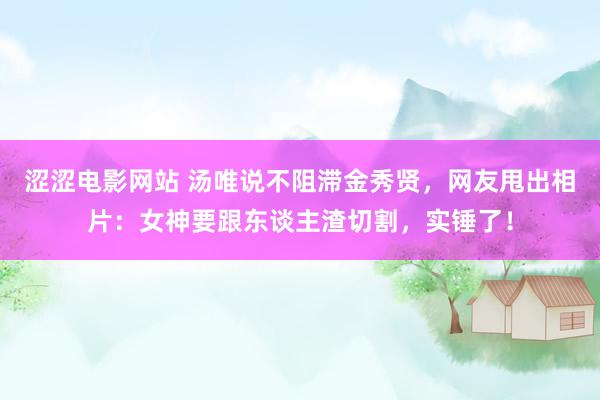 涩涩电影网站 汤唯说不阻滞金秀贤，网友甩出相片：女神要跟东谈主渣切割，实锤了！