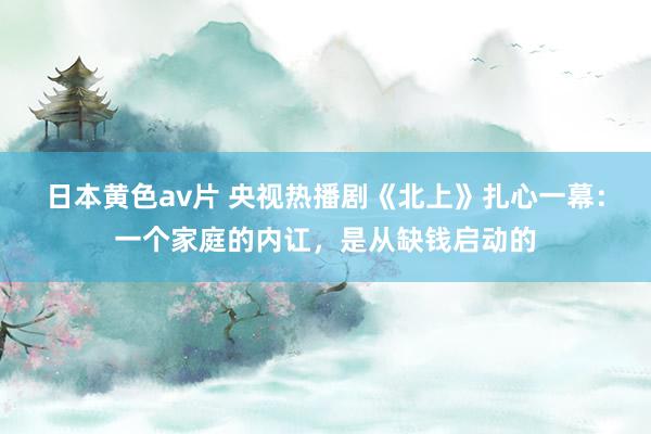 日本黄色av片 央视热播剧《北上》扎心一幕：一个家庭的内讧，是从缺钱启动的