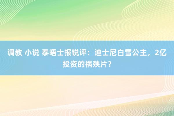 调教 小说 泰晤士报锐评：迪士尼白雪公主，2亿投资的祸殃片？