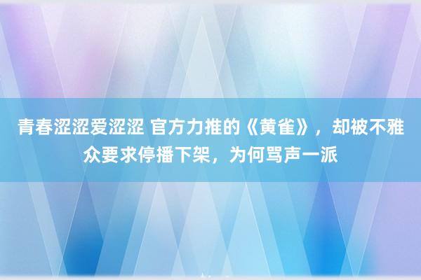 青春涩涩爱涩涩 官方力推的《黄雀》，却被不雅众要求停播下架，为何骂声一派