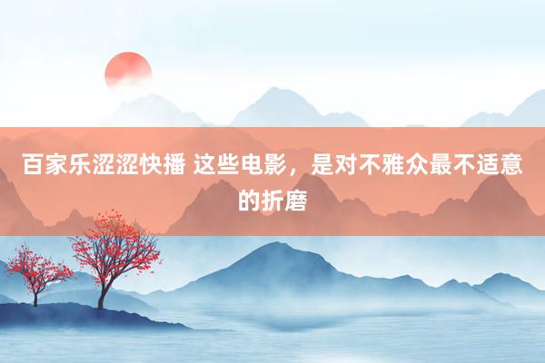 百家乐涩涩快播 这些电影，是对不雅众最不适意的折磨