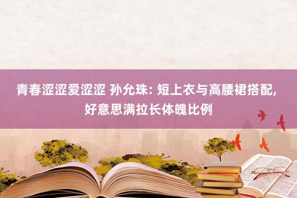 青春涩涩爱涩涩 孙允珠: 短上衣与高腰裙搭配， 好意思满拉长体魄比例