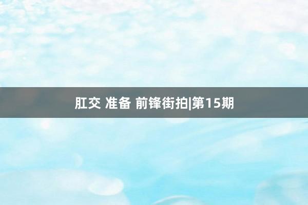肛交 准备 前锋街拍|第15期