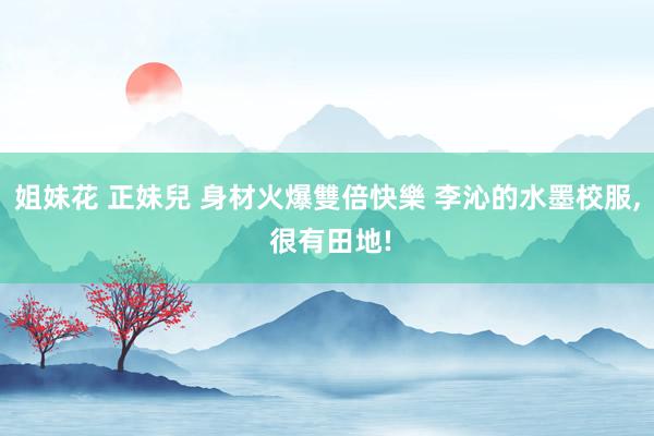 姐妹花 正妹兒 身材火爆雙倍快樂 李沁的水墨校服， 很有田地!