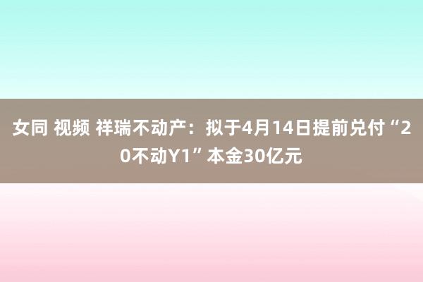 女同 视频 祥瑞不动产：拟于4月14日提前兑付“20不动Y1”本金30亿元