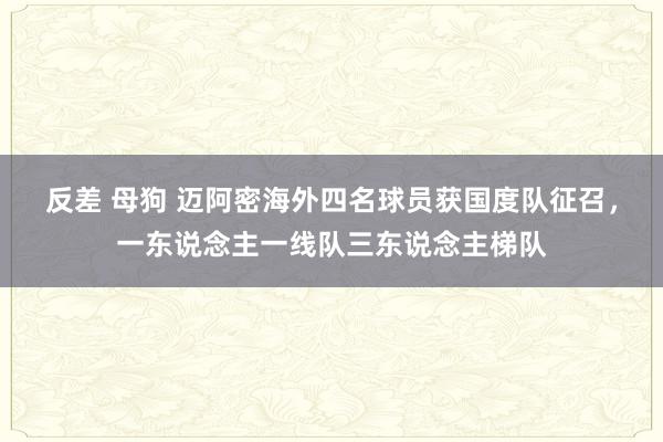 反差 母狗 迈阿密海外四名球员获国度队征召，一东说念主一线队三东说念主梯队
