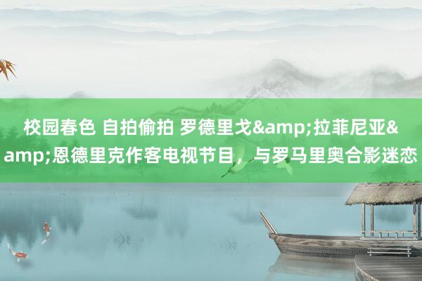 校园春色 自拍偷拍 罗德里戈&拉菲尼亚&恩德里克作客电视节目，与罗马里奥合影迷恋