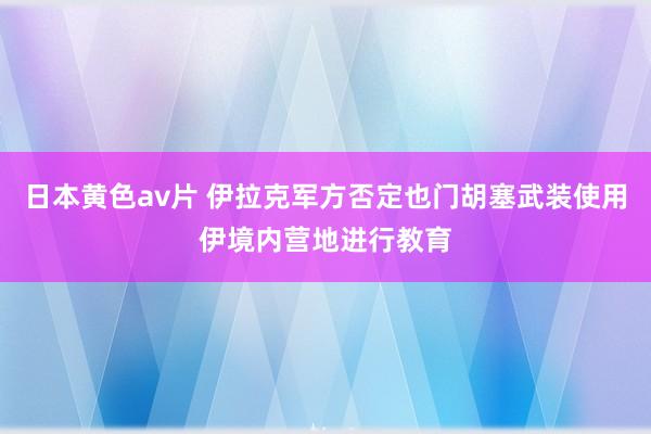 日本黄色av片 伊拉克军方否定也门胡塞武装使用伊境内营地进行教育