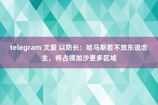 telegram 文爱 以防长：哈马斯若不放东说念主，将占领加沙更多区域