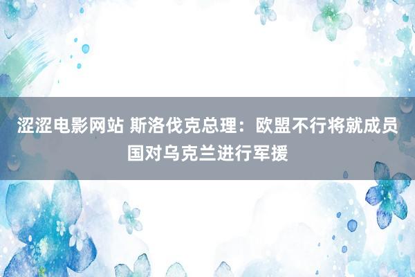 涩涩电影网站 斯洛伐克总理：欧盟不行将就成员国对乌克兰进行军援