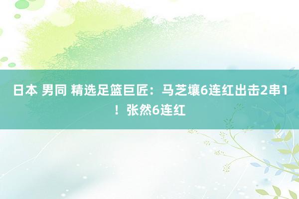 日本 男同 精选足篮巨匠：马芝壤6连红出击2串1！张然6连红