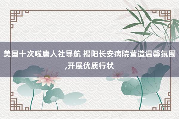 美国十次啦唐人社导航 揭阳长安病院营造温馨氛围，开展优质行状