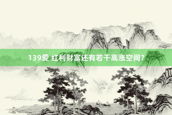 139爱 红利财富还有若干高涨空间？