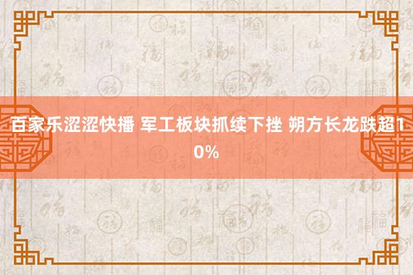 百家乐涩涩快播 军工板块抓续下挫 朔方长龙跌超10%
